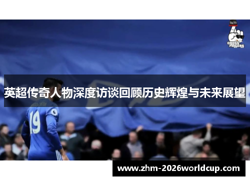 英超传奇人物深度访谈回顾历史辉煌与未来展望 英超传奇人物深度访谈回顾历史辉煌与未来展望