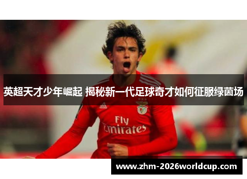 英超天才少年崛起 揭秘新一代足球奇才如何征服绿茵场 英超天才少年崛起 揭秘新一代足球奇才如何征服绿茵场