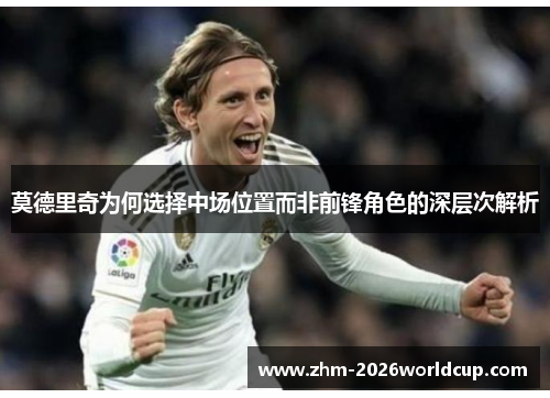 莫德里奇为何选择中场位置而非前锋角色的深层次解析 莫德里奇为何选择中场位置而非前锋角色的深层次解析