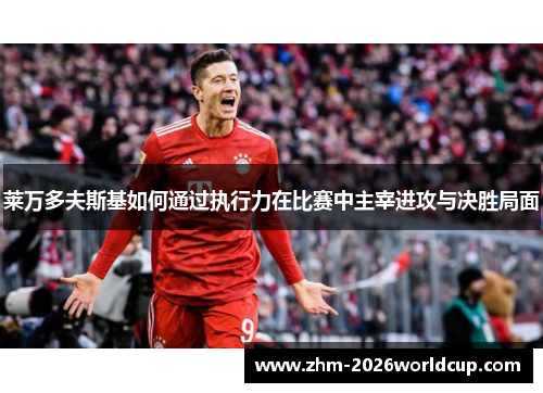 莱万多夫斯基如何通过执行力在比赛中主宰进攻与决胜局面