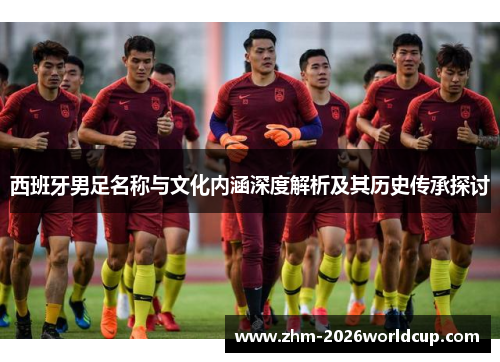 西班牙男足名称与文化内涵深度解析及其历史传承探讨 西班牙男足名称与文化内涵深度解析及其历史传承探讨