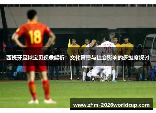 西班牙足球宝贝现象解析:文化背景与社会影响的多维度探讨 西班牙足球宝贝现象解析:文化背景与社会影响的多维度探讨