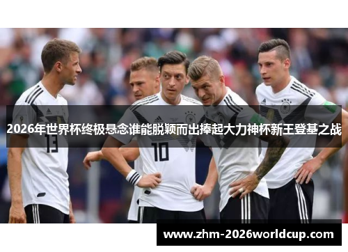 2026年世界杯终极悬念谁能脱颖而出捧起大力神杯新王登基之战 2026年世界杯终极悬念谁能脱颖而出捧起大力神杯新王登基之战