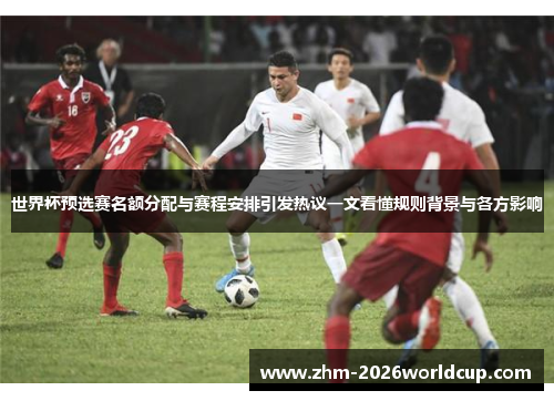 世界杯预选赛名额分配与赛程安排引发热议一文看懂规则背景与各方影响 世界杯预选赛名额分配与赛程安排引发热议一文看懂规则背景与各方影响