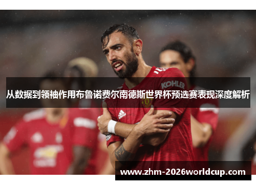 从数据到领袖作用布鲁诺费尔南德斯世界杯预选赛表现深度解析 从数据到领袖作用布鲁诺费尔南德斯世界杯预选赛表现深度解析