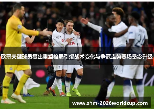 欧冠关键球员复出重塑格局引爆战术变化与争冠走势赛场悬念升级 欧冠关键球员复出重塑格局引爆战术变化与争冠走势赛场悬念升级