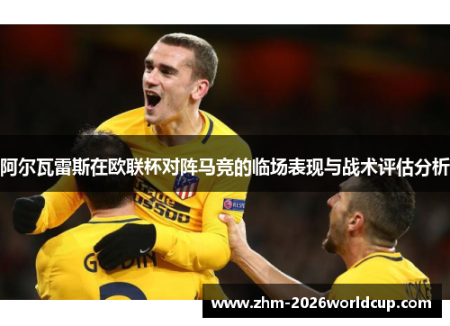 阿尔瓦雷斯在欧联杯对阵马竞的临场表现与战术评估分析 阿尔瓦雷斯在欧联杯对阵马竞的临场表现与战术评估分析