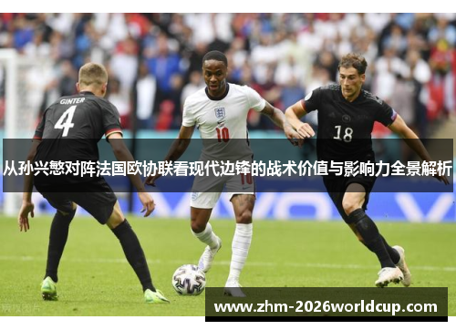 从孙兴慜对阵法国欧协联看现代边锋的战术价值与影响力全景解析