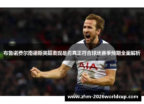 布鲁诺费尔南德斯英超表现是否真正符合球迷赛季预期全面解析 布鲁诺费尔南德斯英超表现是否真正符合球迷赛季预期全面解析