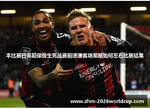 本比赛日英超保级生死战赛前速递客场策略如何左右比赛结果 本比赛日英超保级生死战赛前速递客场策略如何左右比赛结果