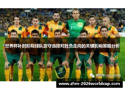 世界杯补时阶段球队攻守选择对胜负走向的关键影响策略分析 世界杯补时阶段球队攻守选择对胜负走向的关键影响策略分析