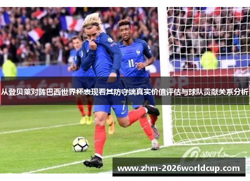 从登贝莱对阵巴西世界杯表现看其防守端真实价值评估与球队贡献关系分析 从登贝莱对阵巴西世界杯表现看其防守端真实价值评估与球队贡献关系分析