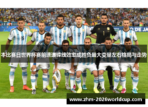 本比赛日世界杯赛前速递锋线效率成胜负最大变量左右格局与走势 本比赛日世界杯赛前速递锋线效率成胜负最大变量左右格局与走势