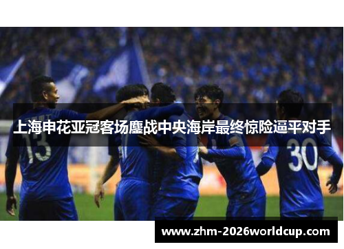 上海申花亚冠客场鏖战中央海岸最终惊险逼平对手