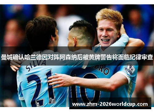 曼城确认哈兰德因对阵阿森纳后被黄牌警告将面临纪律审查 曼城确认哈兰德因对阵阿森纳后被黄牌警告将面临纪律审查