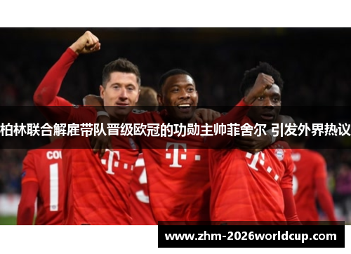 柏林联合解雇带队晋级欧冠的功勋主帅菲舍尔 引发外界热议 柏林联合解雇带队晋级欧冠的功勋主帅菲舍尔 引发外界热议