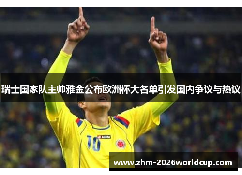 瑞士国家队主帅雅金公布欧洲杯大名单引发国内争议与热议