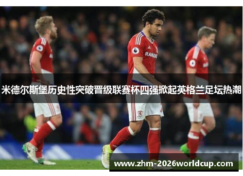 米德尔斯堡历史性突破晋级联赛杯四强掀起英格兰足坛热潮