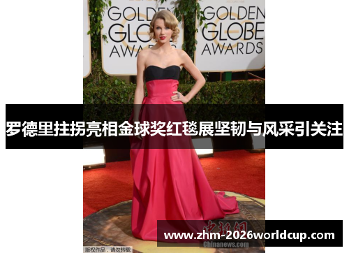 罗德里拄拐亮相金球奖红毯展坚韧与风采引关注 罗德里拄拐亮相金球奖红毯展坚韧与风采引关注