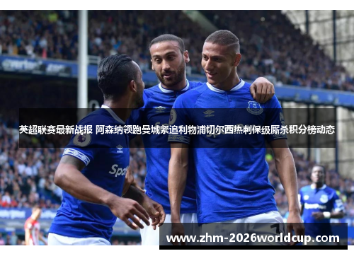 英超联赛最新战报 阿森纳领跑曼城紧追利物浦切尔西热刺保级厮杀积分榜动态