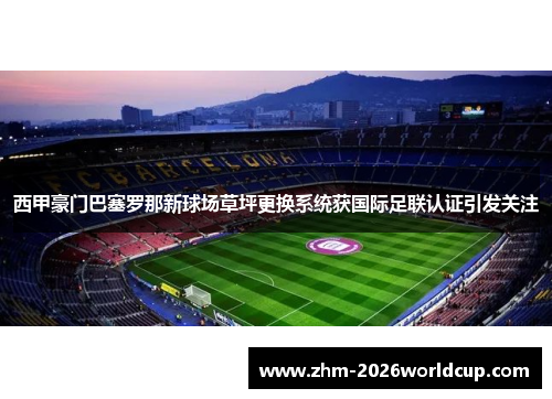 西甲豪门巴塞罗那新球场草坪更换系统获国际足联认证引发关注