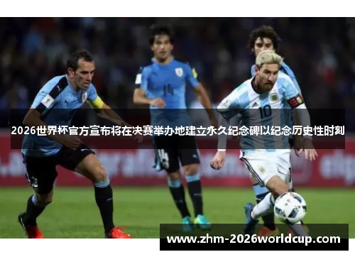 2026世界杯官方宣布将在决赛举办地建立永久纪念碑以纪念历史性时刻