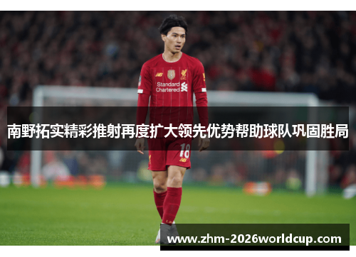 南野拓实精彩推射再度扩大领先优势帮助球队巩固胜局 南野拓实精彩推射再度扩大领先优势帮助球队巩固胜局