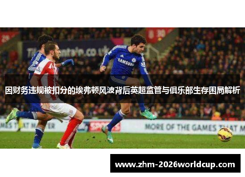 因财务违规被扣分的埃弗顿风波背后英超监管与俱乐部生存困局解析