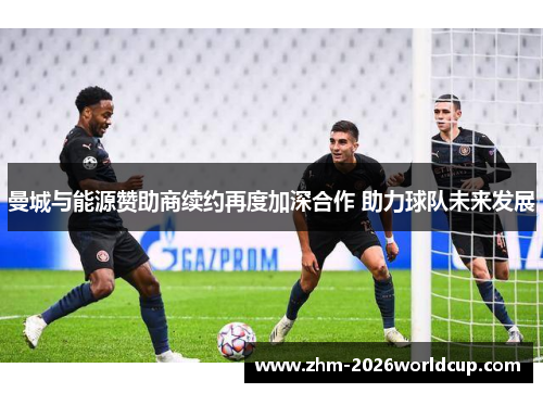 曼城与能源赞助商续约再度加深合作 助力球队未来发展