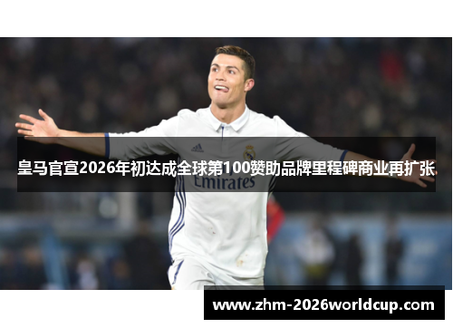 皇马官宣2026年初达成全球第100赞助品牌里程碑商业再扩张