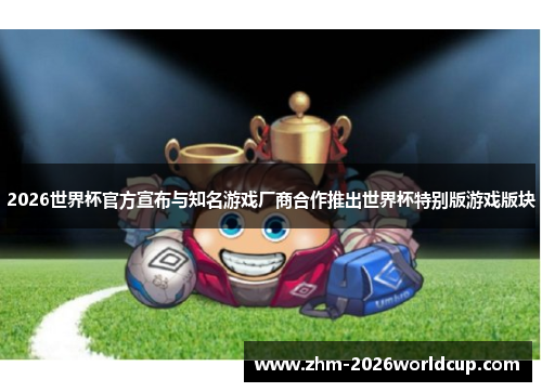 2026世界杯官方宣布与知名游戏厂商合作推出世界杯特别版游戏版块