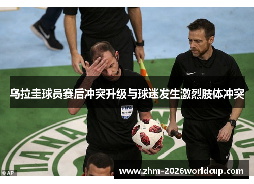 乌拉圭球员赛后冲突升级与球迷发生激烈肢体冲突 乌拉圭球员赛后冲突升级与球迷发生激烈肢体冲突