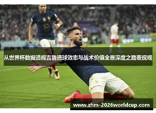 从世界杯数据透视吉鲁进球效率与战术价值全景深度之路表现观 从世界杯数据透视吉鲁进球效率与战术价值全景深度之路表现观