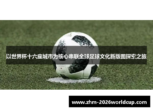 以世界杯十六座城市为核心串联全球足球文化新版图探索之旅