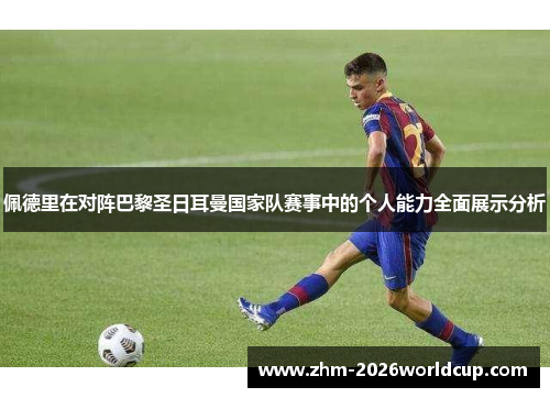 佩德里在对阵巴黎圣日耳曼国家队赛事中的个人能力全面展示分析 佩德里在对阵巴黎圣日耳曼国家队赛事中的个人能力全面展示分析