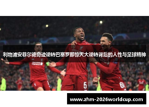 利物浦安菲尔德奇迹逆转巴塞罗那惊天大逆转背后的人性与足球精神 利物浦安菲尔德奇迹逆转巴塞罗那惊天大逆转背后的人性与足球精神