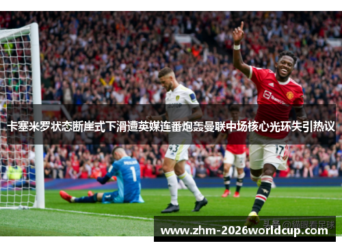 卡塞米罗状态断崖式下滑遭英媒连番炮轰曼联中场核心光环失引热议