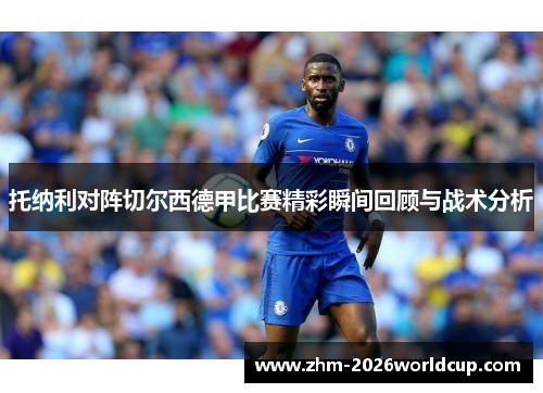 托纳利对阵切尔西德甲比赛精彩瞬间回顾与战术分析